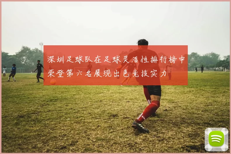 深圳足球队在足球灵活性排行榜中荣登第六名展现出色竞技实力