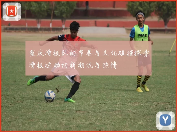 重庆滑板队的节奏与文化碰撞探索滑板运动的新潮流与热情