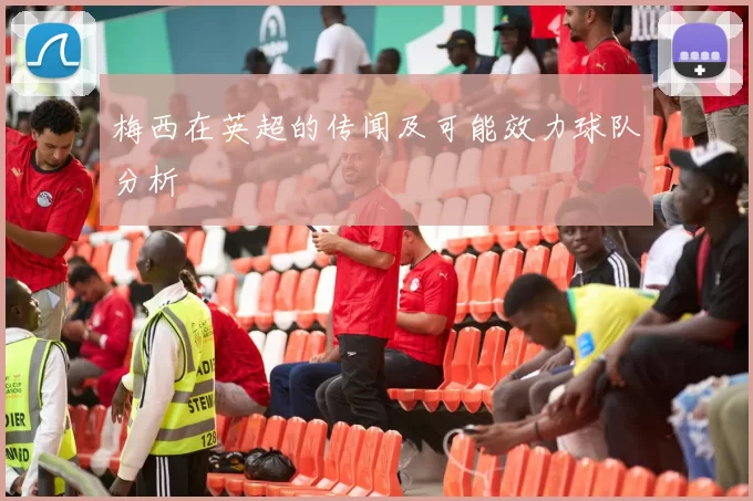 梅西在英超的传闻及可能效力球队分析