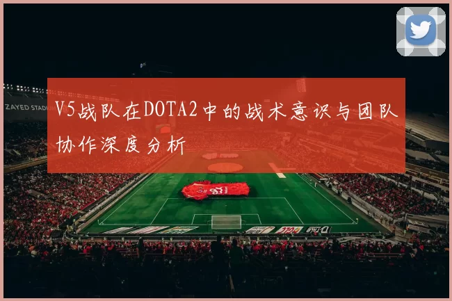 V5战队在DOTA2中的战术意识与团队协作深度分析