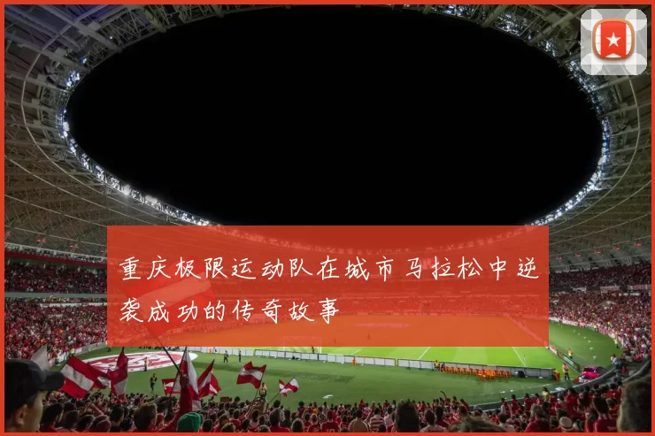 重庆极限运动队在城市马拉松中逆袭成功的传奇故事