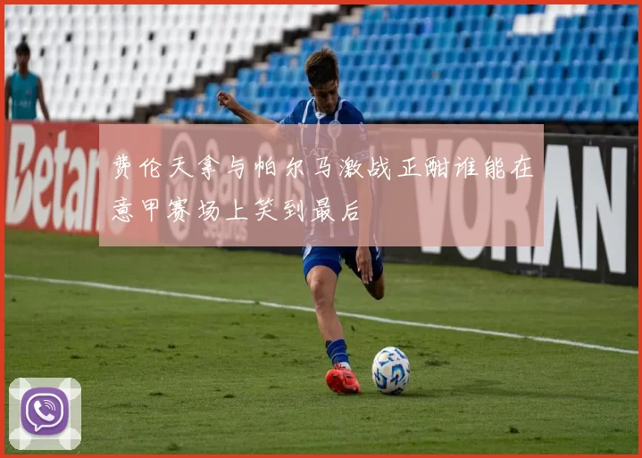 费伦天拿与帕尔马激战正酣谁能在意甲赛场上笑到最后