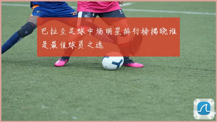 巴拉圭足球中场明星排行榜揭晓谁是最佳球员之选