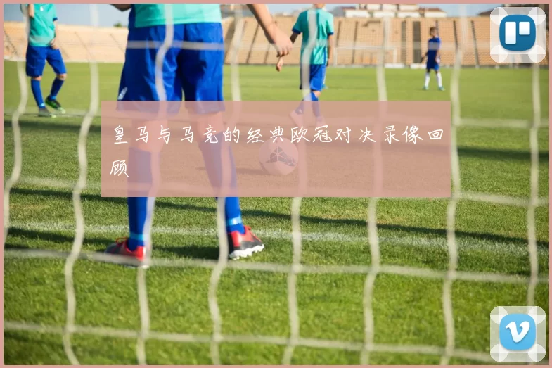 皇马与马竞的经典欧冠对决录像回顾