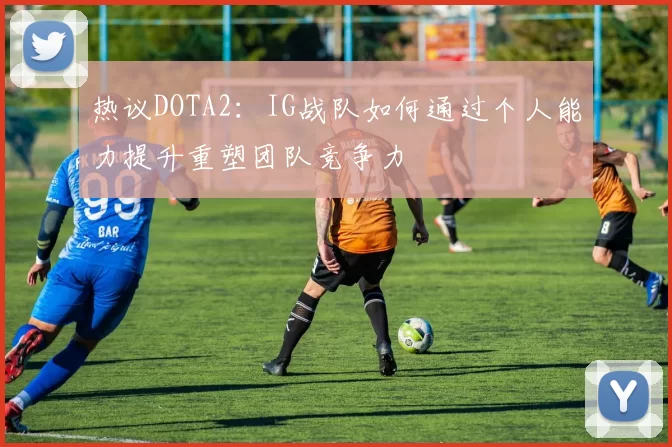 热议DOTA2：IG战队如何通过个人能力提升重塑团队竞争力