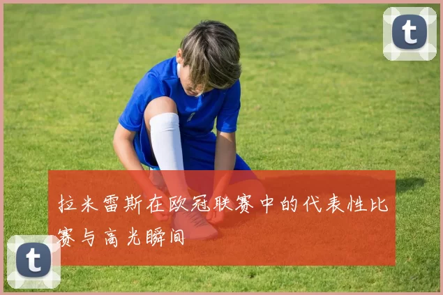 拉米雷斯在欧冠联赛中的代表性比赛与高光瞬间