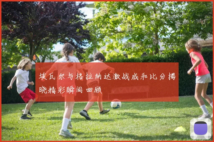 埃瓦尔与格拉纳达激战成和比分揭晓精彩瞬间回顾