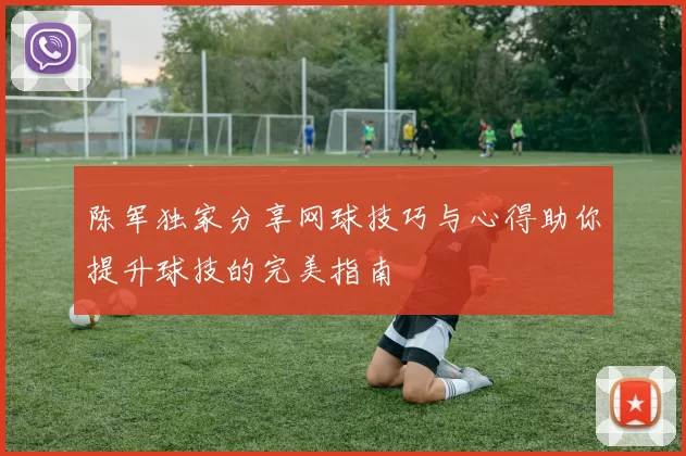 陈军独家分享网球技巧与心得助你提升球技的完美指南