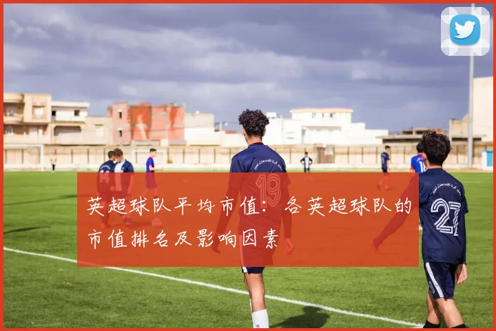 英超球队平均市值：各英超球队的市值排名及影响因素