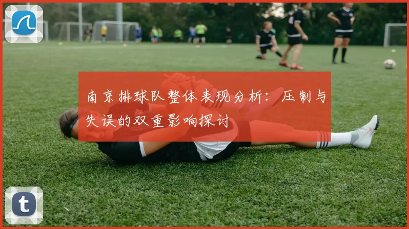 南京排球队整体表现分析：压制与失误的双重影响探讨
