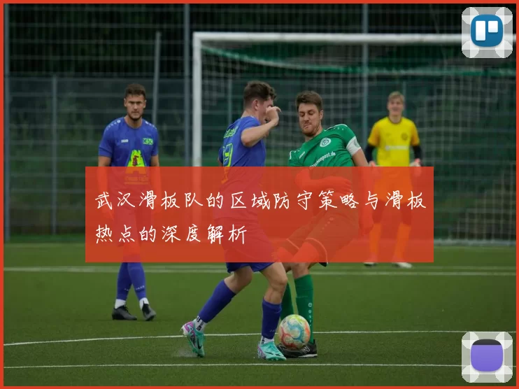 武汉滑板队的区域防守策略与滑板热点的深度解析
