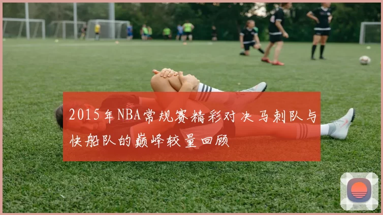 2015年NBA常规赛精彩对决马刺队与快船队的巅峰较量回顾