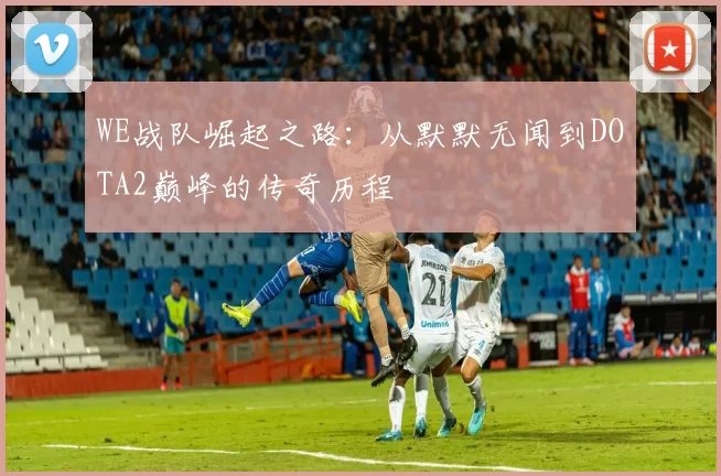 WE战队崛起之路：从默默无闻到DOTA2巅峰的传奇历程