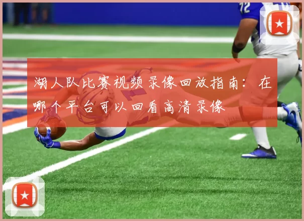 湖人队比赛视频录像回放指南：在哪个平台可以回看高清录像
