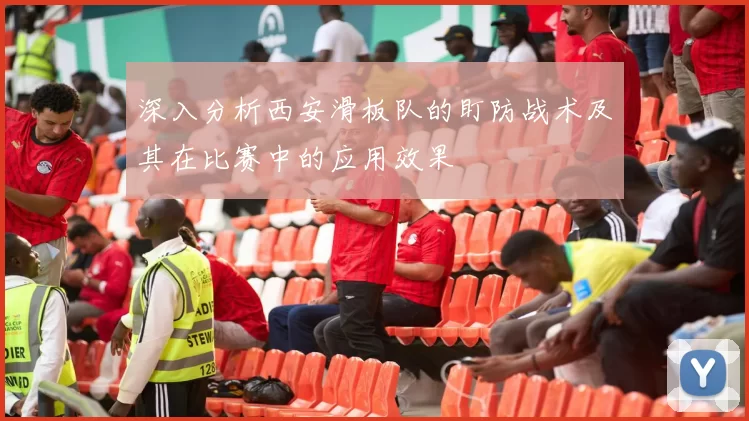 深入分析西安滑板队的盯防战术及其在比赛中的应用效果