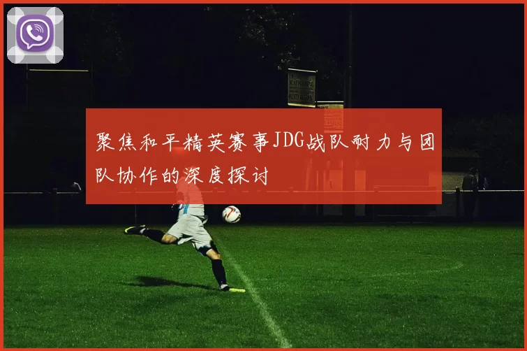 聚焦和平精英赛事JDG战队耐力与团队协作的深度探讨