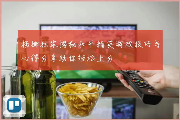 杨娜独家揭秘和平精英游戏技巧与心得分享助你轻松上分