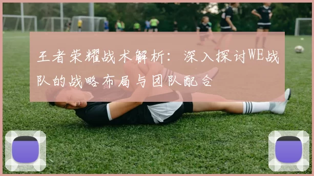 王者荣耀战术解析：深入探讨WE战队的战略布局与团队配合