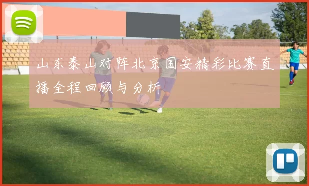 山东泰山对阵北京国安精彩比赛直播全程回顾与分析