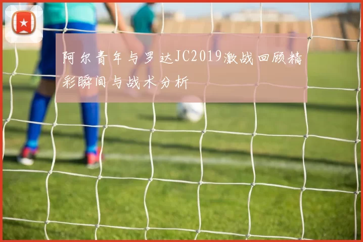 阿尔青年与罗达JC2019激战回顾精彩瞬间与战术分析