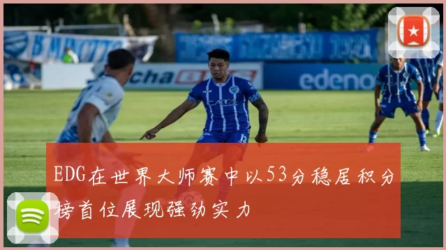 EDG在世界大师赛中以53分稳居积分榜首位展现强劲实力