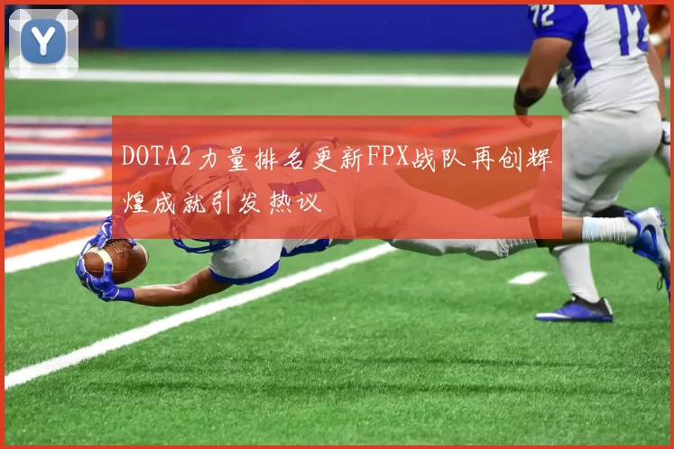 DOTA2力量排名更新FPX战队再创辉煌成就引发热议