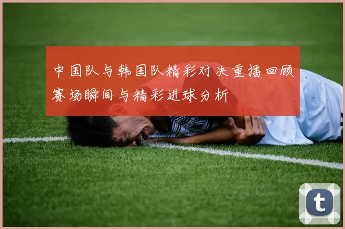 中国队与韩国队精彩对决重播回顾赛场瞬间与精彩进球分析