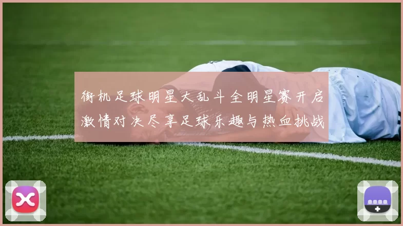 街机足球明星大乱斗全明星赛开启激情对决尽享足球乐趣与热血挑战